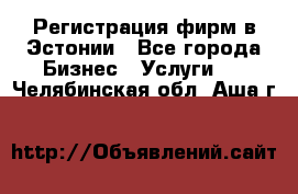 Регистрация фирм в Эстонии - Все города Бизнес » Услуги   . Челябинская обл.,Аша г.